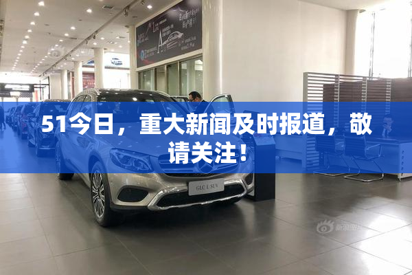 51今日，重大新闻及时报道，敬请关注！