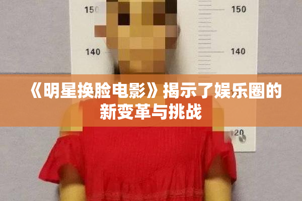 《明星换脸电影》揭示了娱乐圈的新变革与挑战
