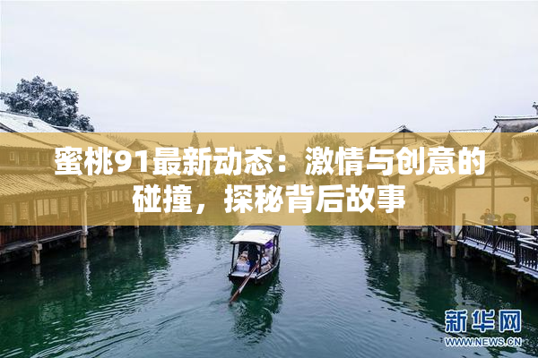 蜜桃91最新动态：激情与创意的碰撞，探秘背后故事