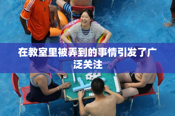 在教室里被弄到的事情引发了广泛关注