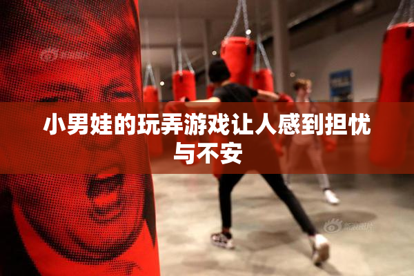 小男娃的玩弄游戏让人感到担忧与不安