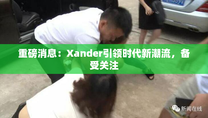 重磅消息：Xander引领时代新潮流，备受关注