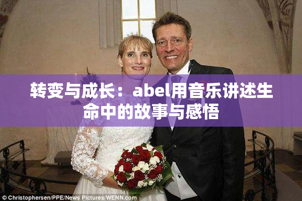 转变与成长：abel用音乐讲述生命中的故事与感悟