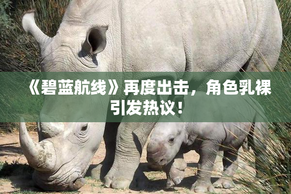 《碧蓝航线》再度出击，角色乳裸引发热议！