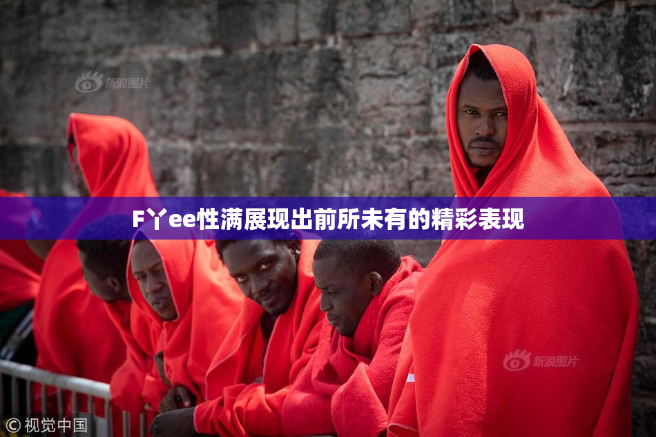 F丫ee性满展现出前所未有的精彩表现