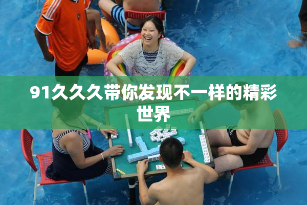 91久久久带你发现不一样的精彩世界