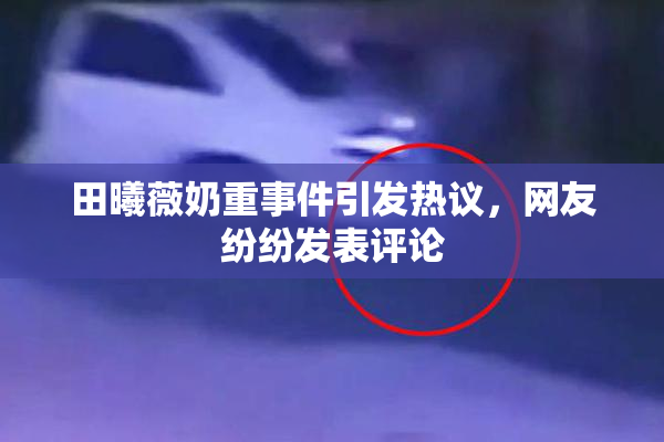 田曦薇奶重事件引发热议，网友纷纷发表评论