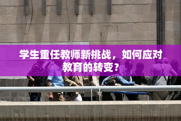 学生重任教师新挑战，如何应对教育的转变？