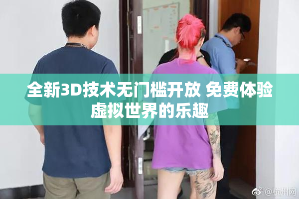 全新3D技术无门槛开放 免费体验虚拟世界的乐趣