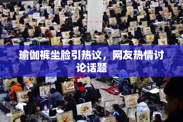 瑜伽裤坐脸引热议，网友热情讨论话题