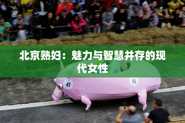 北京熟妇：魅力与智慧并存的现代女性