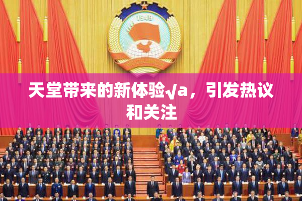 天堂带来的新体验√a，引发热议和关注