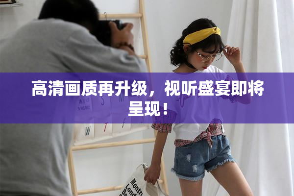 高清画质再升级，视听盛宴即将呈现！