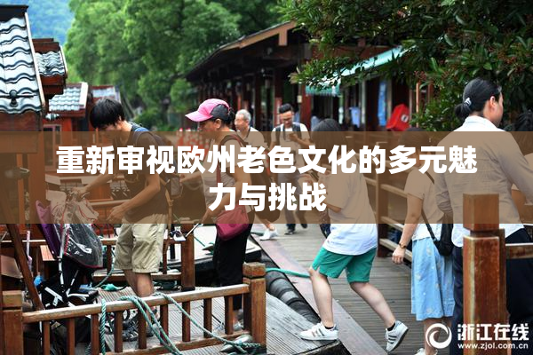 重新审视欧州老色文化的多元魅力与挑战