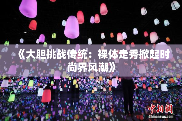 《大胆挑战传统：裸体走秀掀起时尚界风潮》