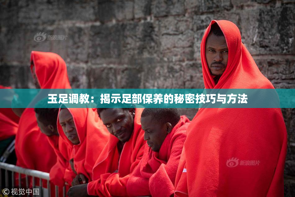 玉足调教：揭示足部保养的秘密技巧与方法