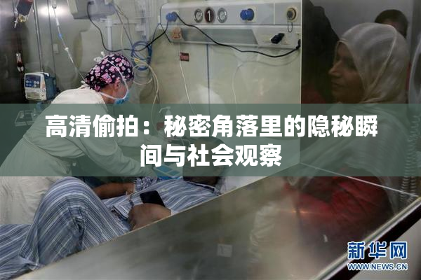 高清偷拍：秘密角落里的隐秘瞬间与社会观察