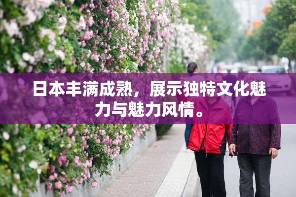 日本丰满成熟，展示独特文化魅力与魅力风情。