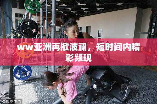 ww亚洲再掀波澜，短时间内精彩频现