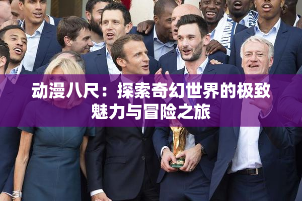 动漫八尺：探索奇幻世界的极致魅力与冒险之旅