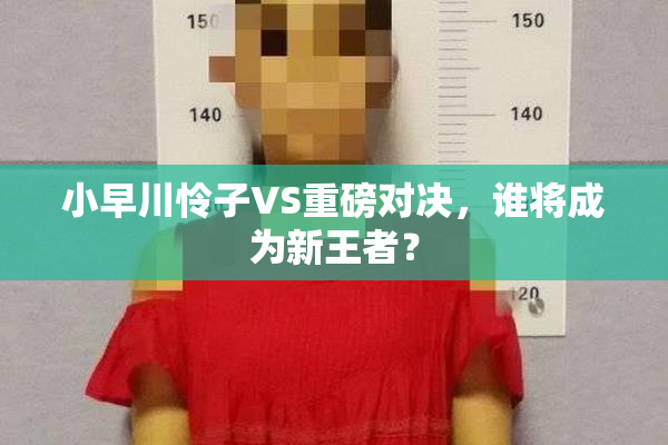 小早川怜子VS重磅对决，谁将成为新王者？
