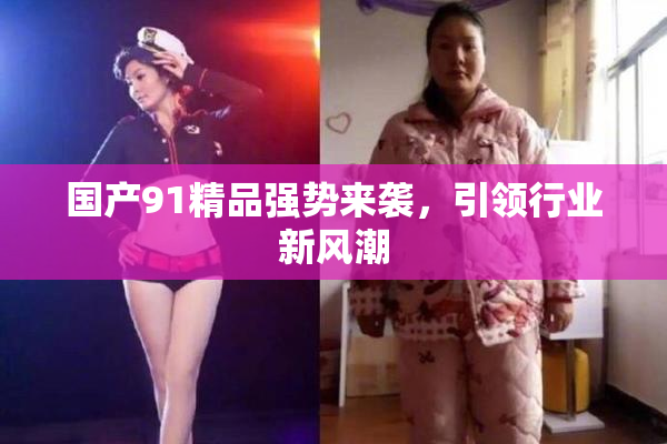 国产91精品强势来袭，引领行业新风潮