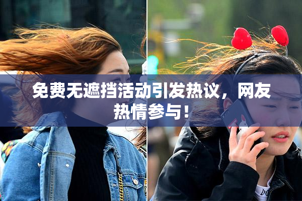 免费无遮挡活动引发热议，网友热情参与！