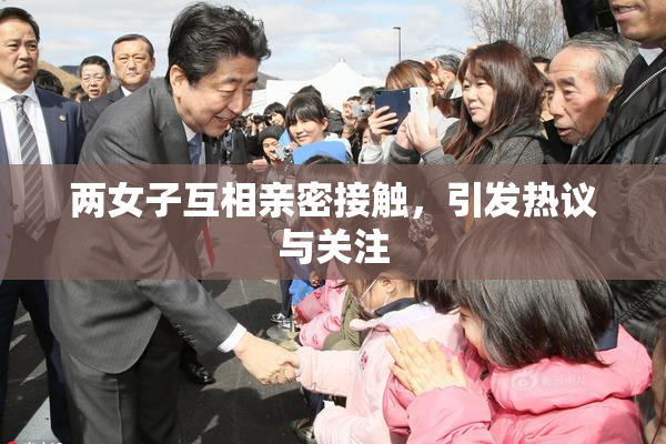 两女子互相亲密接触，引发热议与关注