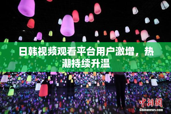 日韩视频观看平台用户激增，热潮持续升温