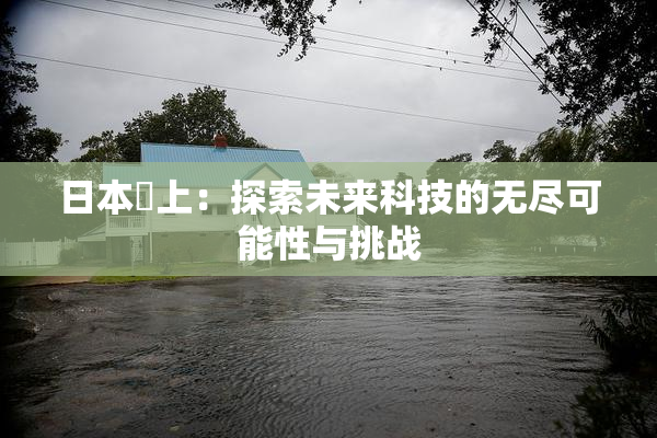 日本巜上：探索未来科技的无尽可能性与挑战