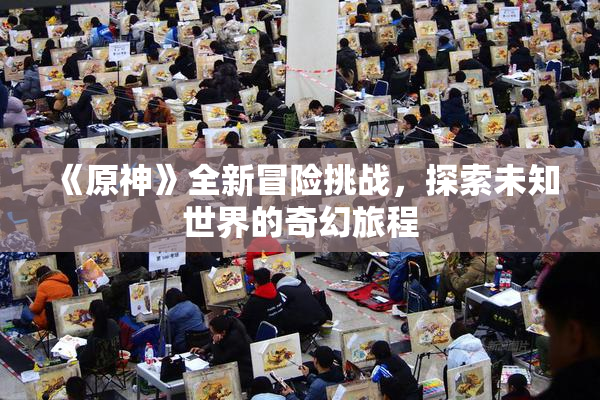 《原神》全新冒险挑战，探索未知世界的奇幻旅程
