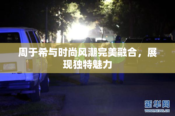 周于希与时尚风潮完美融合，展现独特魅力