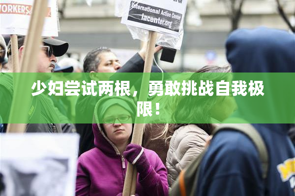 少妇尝试两根，勇敢挑战自我极限！