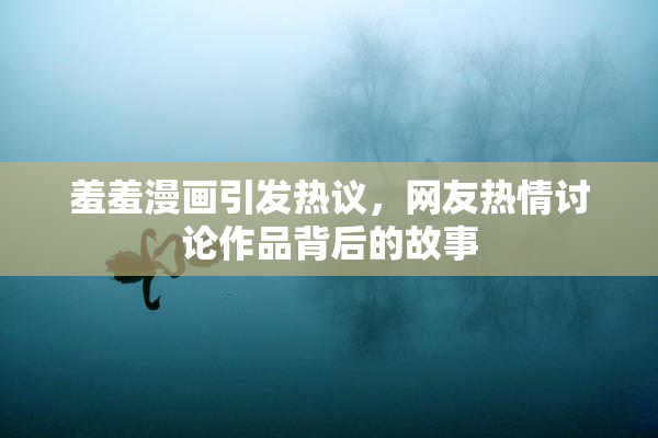 羞羞漫画引发热议，网友热情讨论作品背后的故事