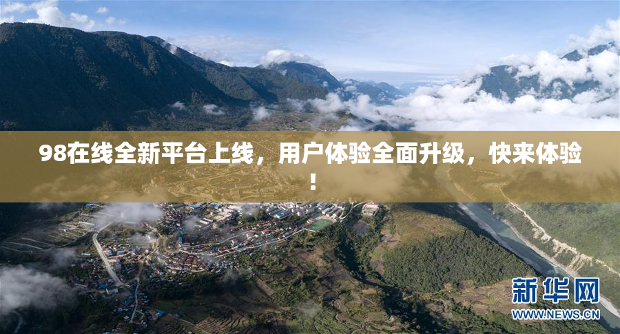 98在线全新平台上线，用户体验全面升级，快来体验！