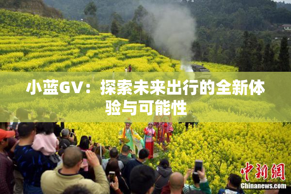 小蓝GV：探索未来出行的全新体验与可能性