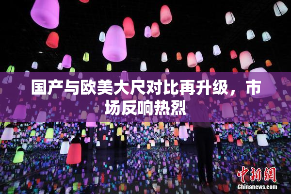 国产与欧美大尺对比再升级，市场反响热烈