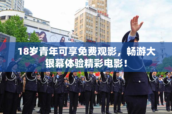 18岁青年可享免费观影，畅游大银幕体验精彩电影！