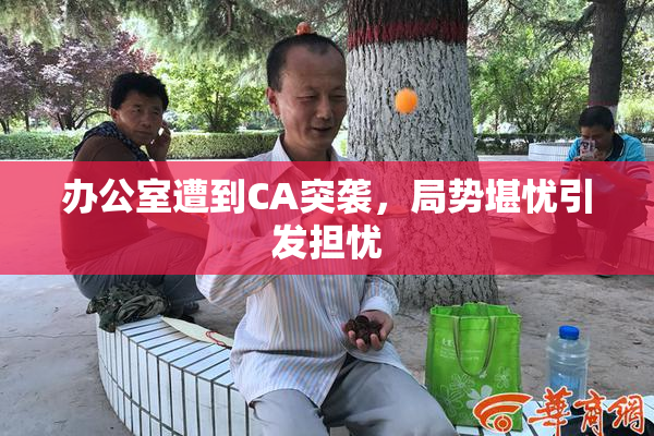 办公室遭到CA突袭，局势堪忧引发担忧