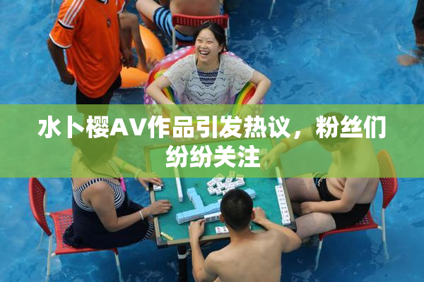 水卜樱AV作品引发热议，粉丝们纷纷关注