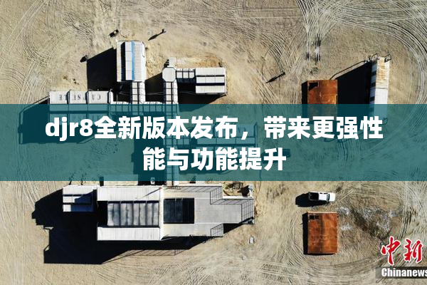 djr8全新版本发布，带来更强性能与功能提升