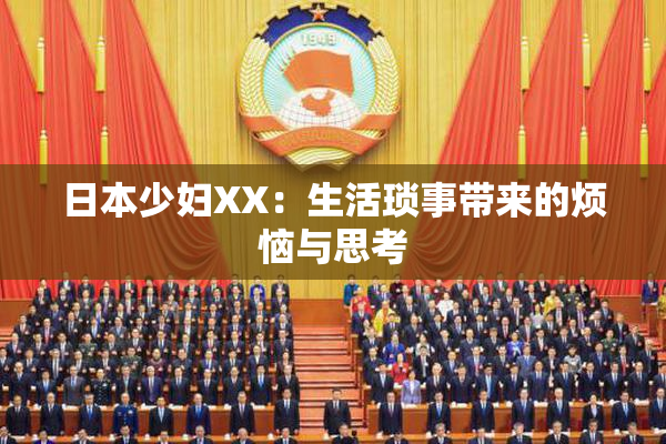 日本少妇XX：生活琐事带来的烦恼与思考