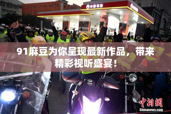91麻豆为你呈现最新作品，带来精彩视听盛宴！