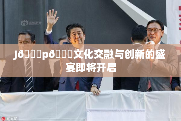 J🈚p🈚文化交融与创新的盛宴即将开启
