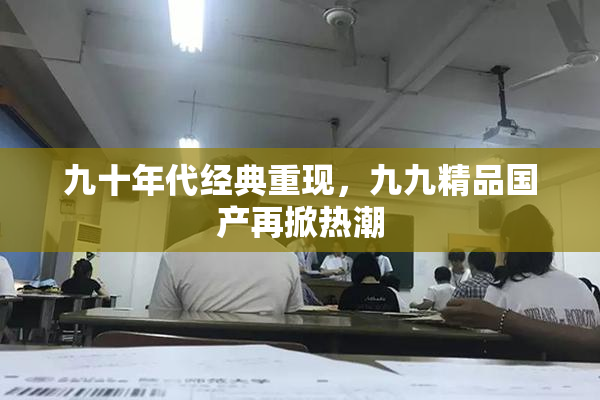 九十年代经典重现，九九精品国产再掀热潮