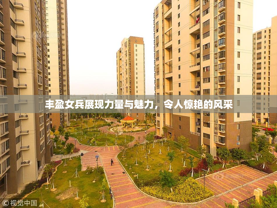 丰盈女兵展现力量与魅力，令人惊艳的风采