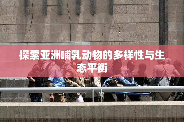 探索亚洲哺乳动物的多样性与生态平衡