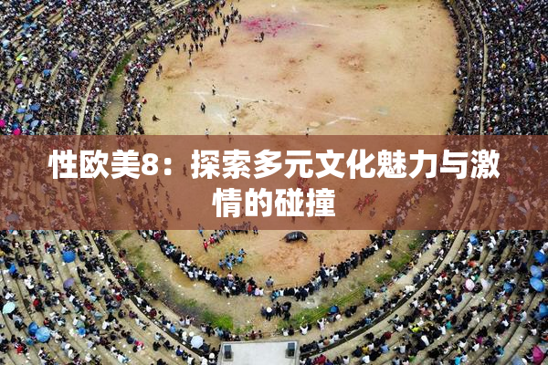 性欧美8：探索多元文化魅力与激情的碰撞