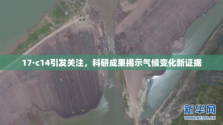 17·c14引发关注，科研成果揭示气候变化新证据
