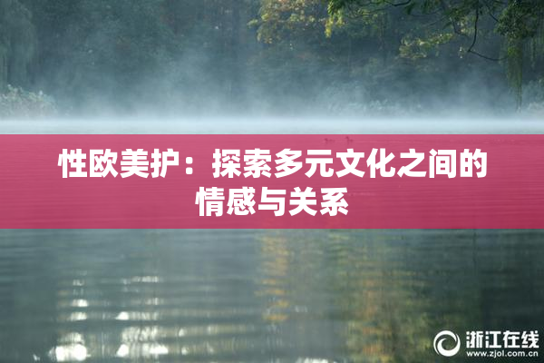 性欧美护：探索多元文化之间的情感与关系